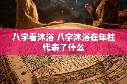八字看沐浴 八字沐浴在年柱代表了什么
