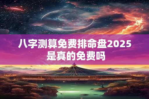 八字测算免费排命盘2026 是真的免费吗