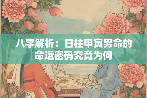 八字解析：日柱甲寅男命的命运密码究竟为何