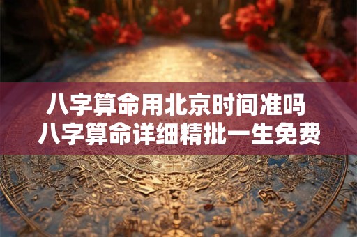 八字算命用北京时间准吗 八字算命详细精批一生免费