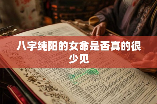 八字纯阳的女命是否真的很少见 八字纯阳的女命是否真的很少见