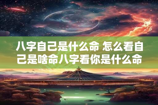 八字自己是什么命 怎么看自己是啥命八字看你是什么命