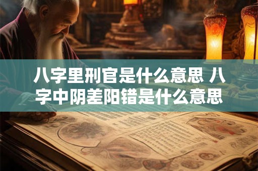 详细阅读:八字里刑官是什么意思 八字中阴差阳错是什么意思 八字里刑官是什么意思 八字中阴差阳错是什么意思