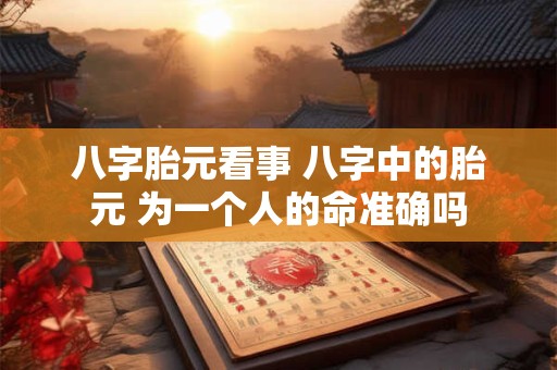 八字胎元看事 八字中的胎元 为一个人的命准确吗