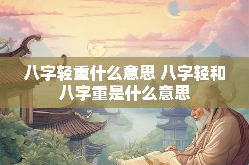 八字轻重什么意思 八字轻和八字重是什么意思
