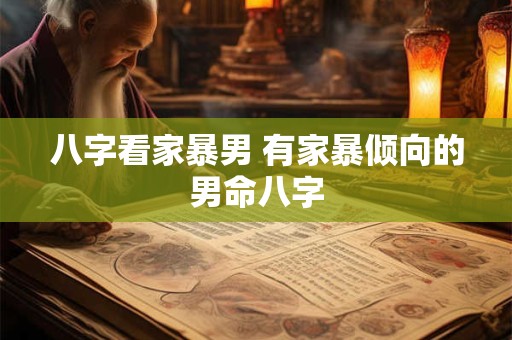 八字看家暴男 有家暴倾向的男命八字 八字看家暴男 有家暴倾向的男命八字
