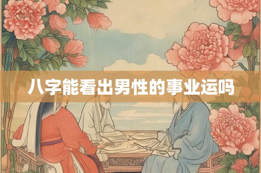 八字能看出男性的事业运吗