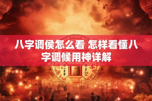 八字调侯怎么看 怎样看懂八字调候用神详解