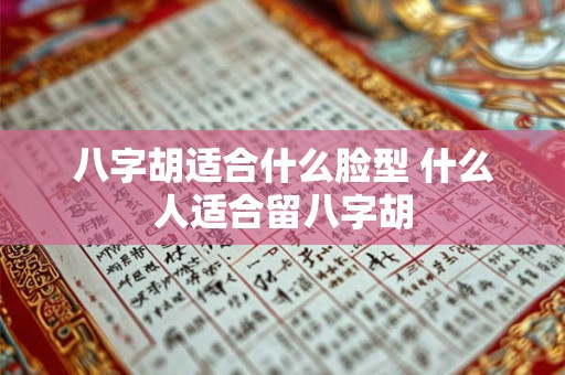 八字胡适合什么脸型 什么人适合留八字胡