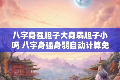 八字身强胆子大身弱胆子小吗 八字身强身弱自动计算免费
