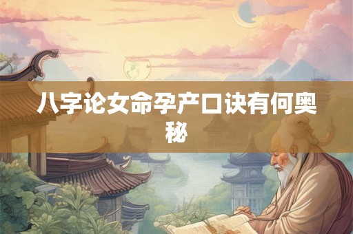 八字论女命孕产口诀有何奥秘