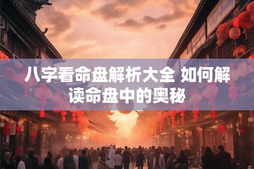 详细阅读:八字看命盘解析大全 如何解读命盘中的奥秘 八字看命盘解析大全 如何解读命盘中的奥秘