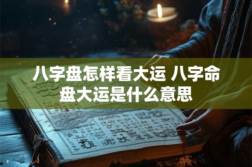 八字盘怎样看大运 八字命盘大运是什么意思