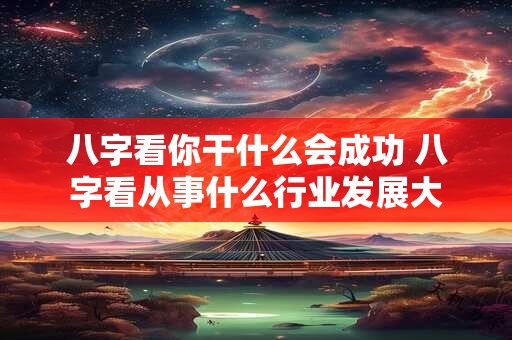 八字看你干什么会成功 八字看从事什么行业发展大