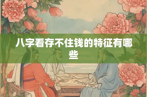 八字看存不住钱的特征有哪些 八字看存不住钱的特征有哪些
