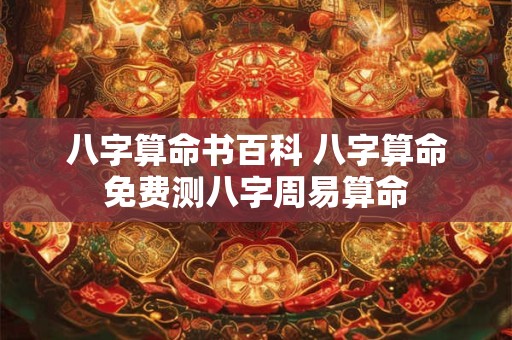 八字算命书百科 八字算命免费测八字周易算命