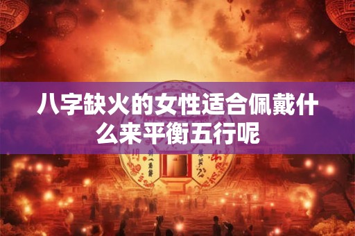 八字缺火的女性适合佩戴什么来平衡五行呢