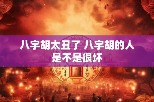 八字胡太丑了 八字胡的人是不是很坏 八字胡太丑了 八字胡的人是不是很坏