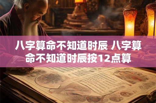 八字算命不知道时辰 八字算命不知道时辰按12点算