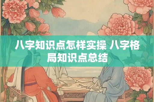 八字知识点怎样实操 八字格局知识点总结
