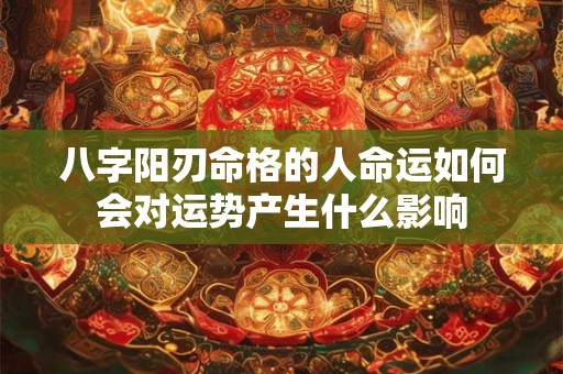 八字阳刃命格的人命运如何会对运势产生什么影响 八字阳刃命格的人命运如何会对运势产生什么影响