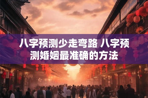 八字预测少走弯路 八字预测婚姻最准确的方法