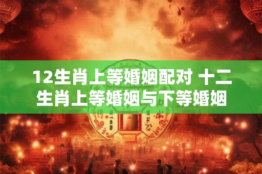 12生肖上等婚姻配对 十二生肖上等婚姻与下等婚姻
