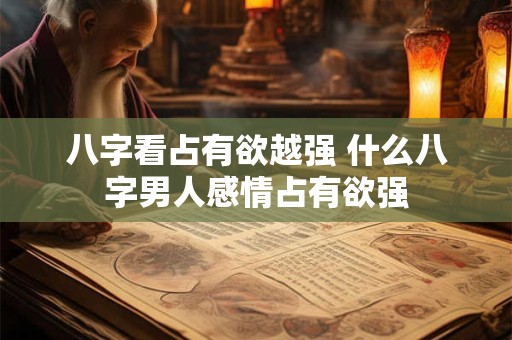 八字看占有欲越强 什么八字男人感情占有欲强