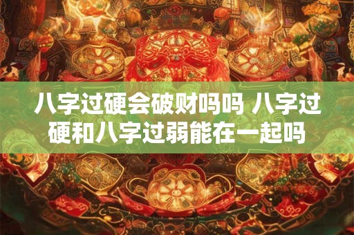八字过硬会破财吗吗 八字过硬和八字过弱能在一起吗