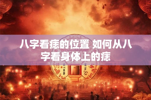 八字看痣的位置 如何从八字看身体上的痣