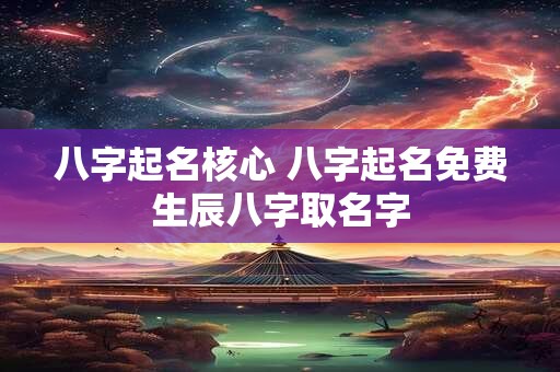 八字起名核心 八字起名免费生辰八字取名字