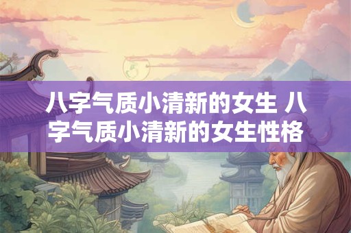 八字气质小清新的女生 八字气质小清新的女生性格