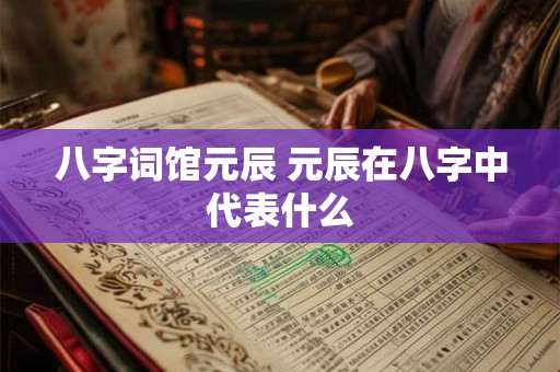八字词馆元辰 元辰在八字中代表什么