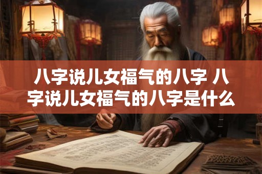 八字说儿女福气的八字 八字说儿女福气的八字是什么