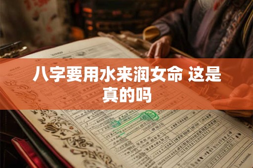 八字要用水来润女命 这是真的吗