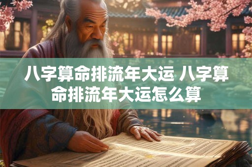 八字算命排流年大运 八字算命排流年大运怎么算