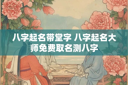 详细阅读:八字起名带堂字 八字起名大师免费取名测八字 八字起名带堂字 八字起名大师免费取名测八字