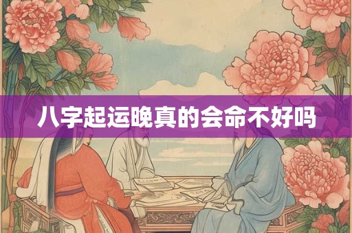 八字起运晚真的会命不好吗