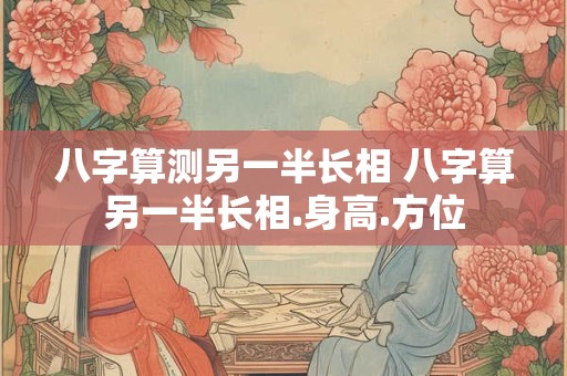 八字算测另一半长相 八字算另一半长相.身高.方位