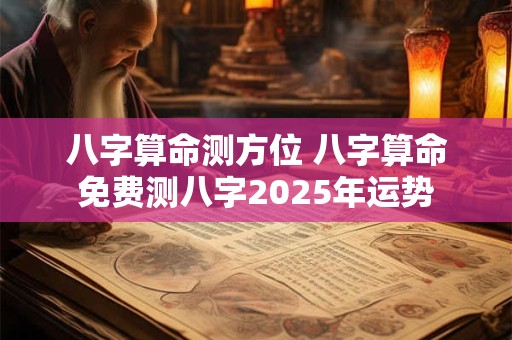 八字算命测方位 八字算命免费测八字2025年运势