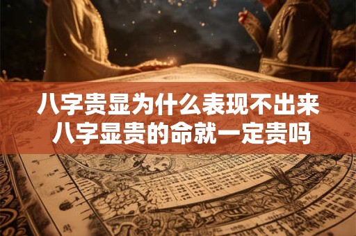 八字贵显为什么表现不出来 八字显贵的命就一定贵吗