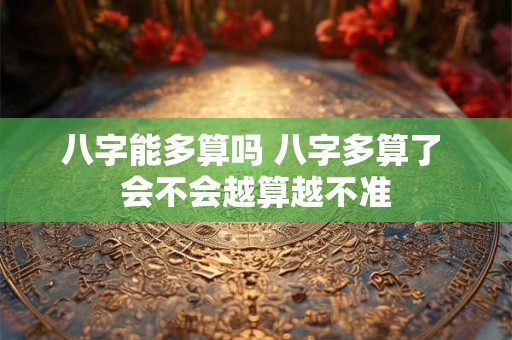 八字能多算吗 八字多算了 会不会越算越不准