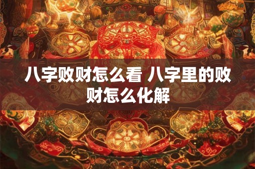 八字败财怎么看 八字里的败财怎么化解 八字败财怎么看 八字里的败财怎么化解