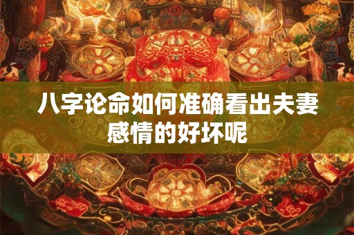 八字论命如何准确看出夫妻感情的好坏呢