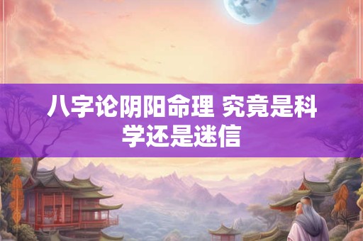 八字论阴阳命理 究竟是科学还是迷信