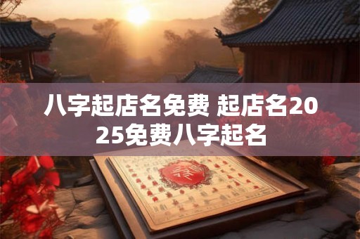 八字起店名免费 起店名2025免费八字起名