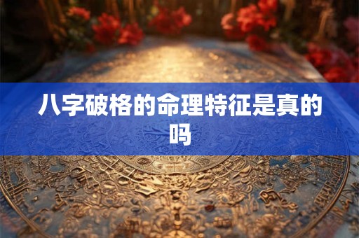 八字破格的命理特征是真的吗 八字破格的命理特征是真的吗
