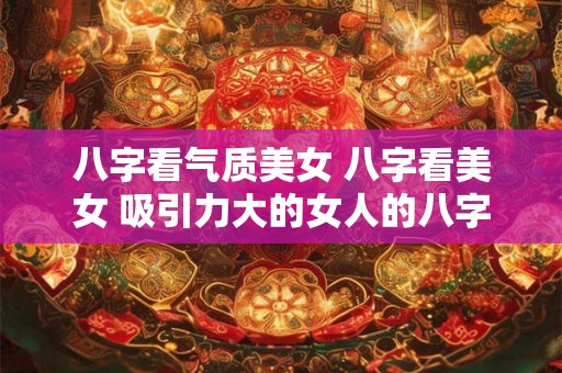 八字看气质美女 八字看美女 吸引力大的女人的八字 八字看气质美女 八字看美女 吸引力大的女人的八字