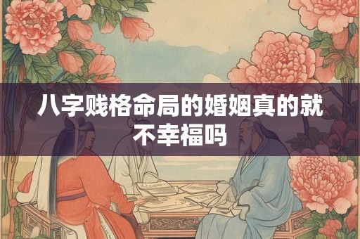八字贱格命局的婚姻真的就不幸福吗