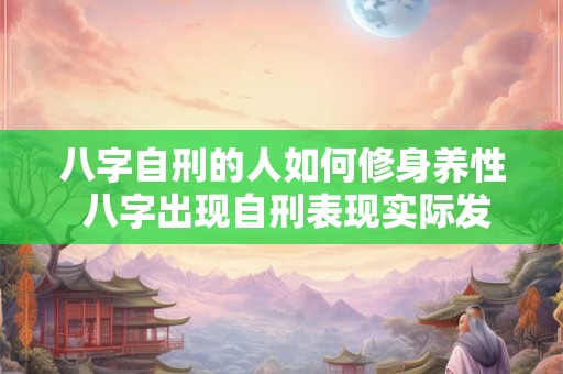 八字自刑的人如何修身养性 八字出现自刑表现实际发生什么